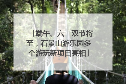 端午、六一双节将至，石景山游乐园多个游玩新项目亮相