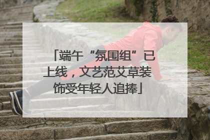端午“氛围组”已上线，文艺范艾草装饰受年轻人追捧