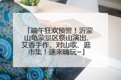 端午狂欢预警！沂蒙山龟蒙景区祭山演出、艾香手作、对山歌、逛市集！速来嗨玩~