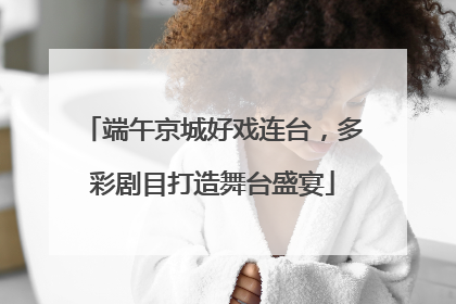 端午京城好戏连台，多彩剧目打造舞台盛宴
