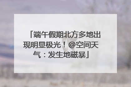 端午假期北方多地出现明显极光！@空间天气：发生地磁暴