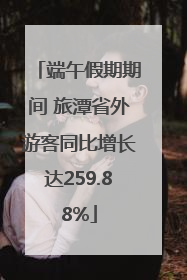 端午假期期间 旅潭省外游客同比增长达259.88%