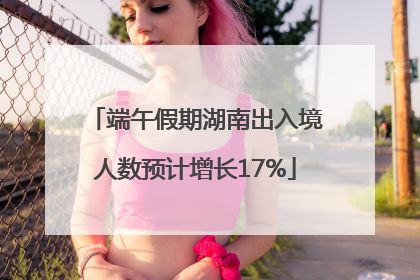 端午假期湖南出入境人数预计增长17%