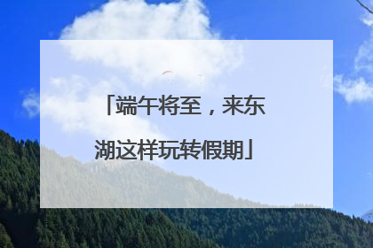 端午将至，来东湖这样玩转假期