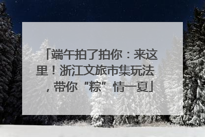端午拍了拍你：来这里！浙江文旅市集玩法，带你“粽”情一夏