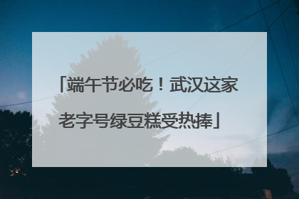 端午节必吃！武汉这家老字号绿豆糕受热捧