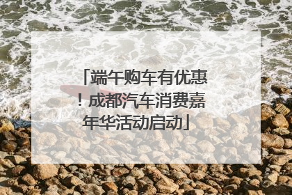 端午购车有优惠！成都汽车消费嘉年华活动启动