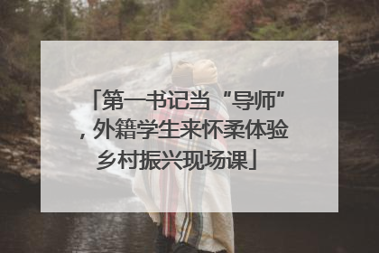 第一书记当“导师”，外籍学生来怀柔体验乡村振兴现场课
