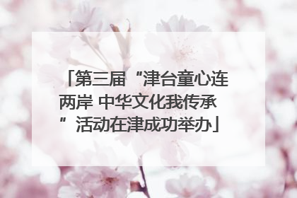 第三届“津台童心连两岸 中华文化我传承”活动在津成功举办