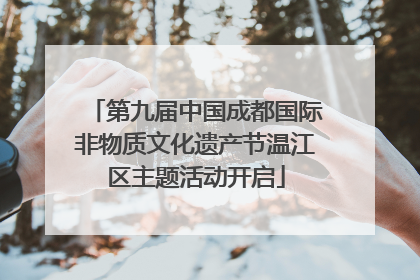 第九届中国成都国际非物质文化遗产节温江区主题活动开启