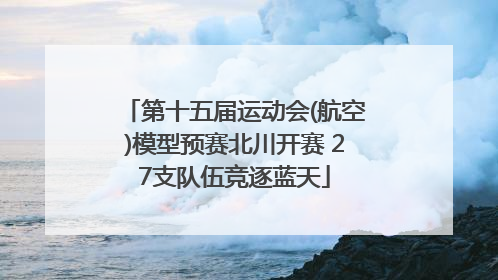 第十五届运动会(航空)模型预赛北川开赛 27支队伍竞逐蓝天