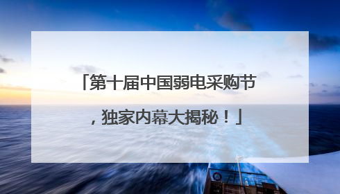 第十届中国弱电采购节，独家内幕大揭秘！