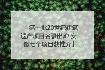第十批20世纪建筑遗产项目名录出炉 安徽七个项目获推介