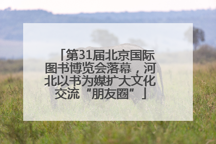 第31届北京国际图书博览会落幕，河北以书为媒扩大文化交流“朋友圈”