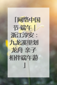 网络中国节·端午｜浙江淳安：九龙溪里划龙舟 亲子相伴端午游
