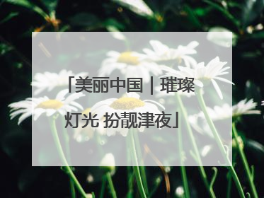 美丽中国｜璀璨灯光 扮靓津夜
