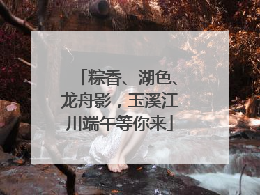 粽香、湖色、龙舟影，玉溪江川端午等你来