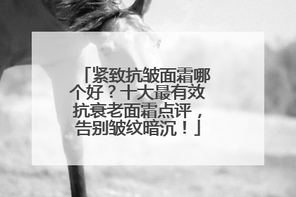 紧致抗皱面霜哪个好？十大最有效抗衰老面霜点评，告别皱纹暗沉！
