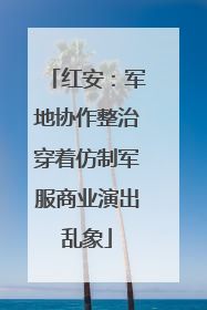 红安：军地协作整治穿着仿制军服商业演出乱象