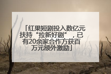 红果短剧投入数亿元扶持“拉新好剧”，已有20余家合作方获百万元额外激励