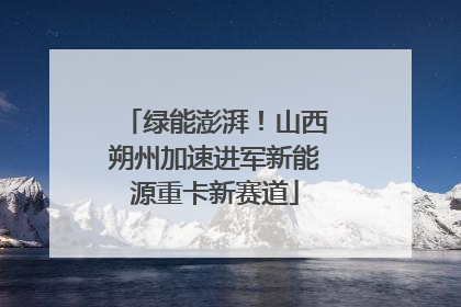 绿能澎湃！山西朔州加速进军新能源重卡新赛道
