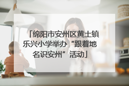 绵阳市安州区黄土镇乐兴小学举办“跟着地名识安州”活动