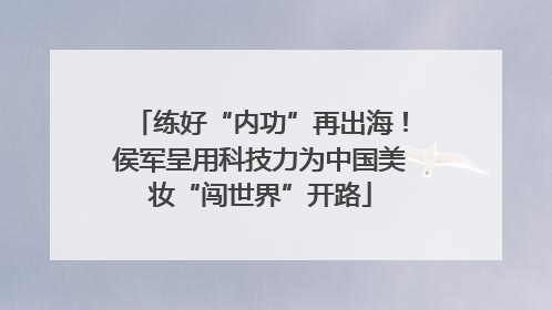 练好“内功”再出海！侯军呈用科技力为中国美妆“闯世界”开路