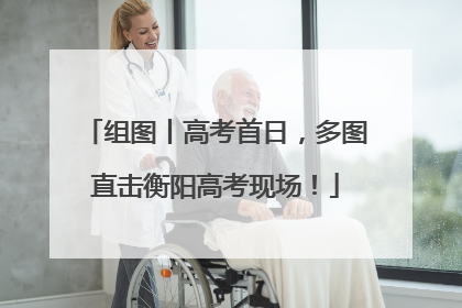组图丨高考首日，多图直击衡阳高考现场！