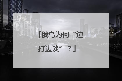 俄乌为何“边打边谈”？