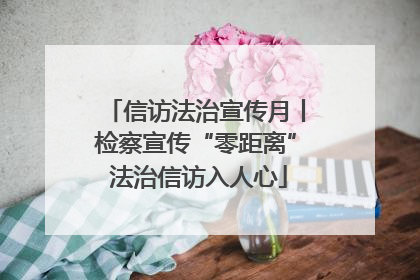 信访法治宣传月丨检察宣传“零距离” 法治信访入人心