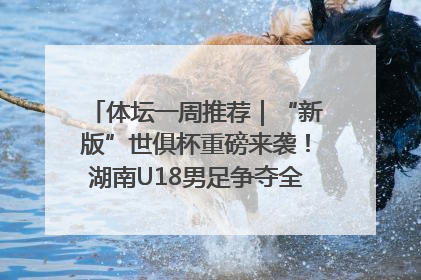 体坛一周推荐｜“新版”世俱杯重磅来袭！湖南U18男足争夺全运资格！郑钦文“草地”很忙……