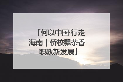 何以中国·行走海南｜侨校飘茶香 职教新发展