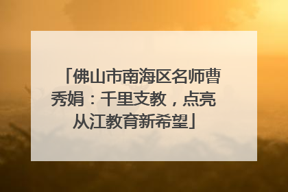 佛山市南海区名师曹秀娟：千里支教，点亮从江教育新希望
