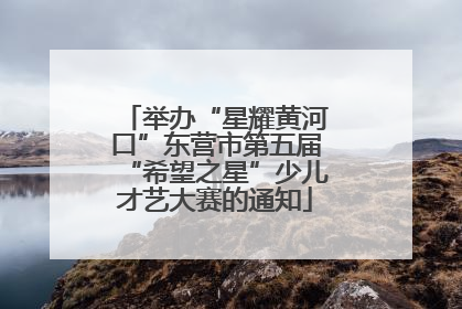 举办“星耀黄河口”东营市第五届“希望之星”少儿才艺大赛的通知