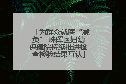 为群众就医“减负” 珠晖区妇幼保健院持续推进检查检验结果互认