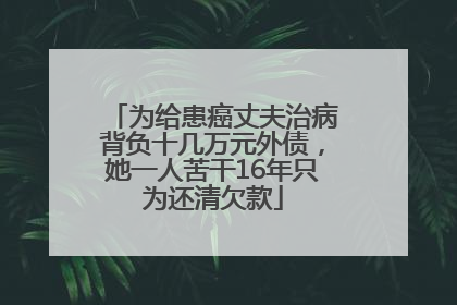 为给患癌丈夫治病背负十几万元外债，她一人苦干16年只为还清欠款