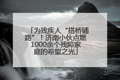 为残疾人“搭桥铺路”！济南小伙点燃1000余个残障家庭的希望之光