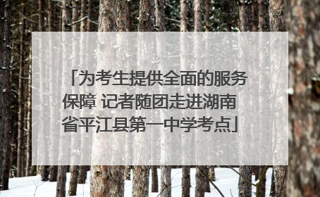 为考生提供全面的服务保障 记者随团走进湖南省平江县第一中学考点