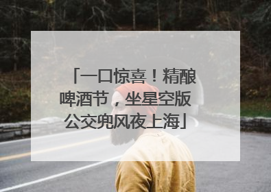 一口惊喜！精酿啤酒节，坐星空版公交兜风夜上海