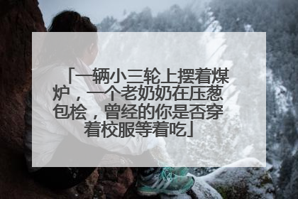 一辆小三轮上摆着煤炉，一个老奶奶在压葱包桧，曾经的你是否穿着校服等着吃