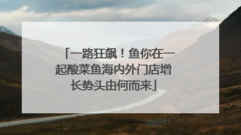 一路狂飙！鱼你在一起酸菜鱼海内外门店增长势头由何而来