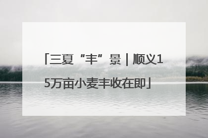 三夏“丰”景｜顺义15万亩小麦丰收在即