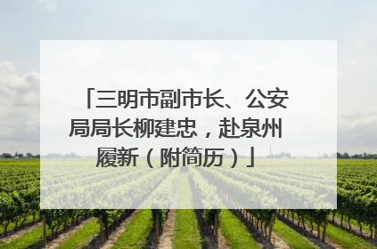 三明市副市长、公安局局长柳建忠，赴泉州履新（附简历）