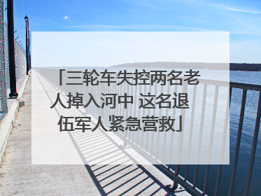 三轮车失控两名老人掉入河中 这名退伍军人紧急营救