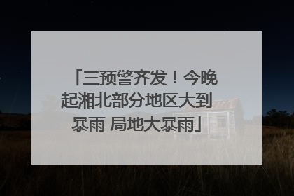 三预警齐发！今晚起湘北部分地区大到暴雨 局地大暴雨