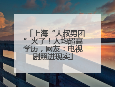 上海“大叔男团”火了！人均超高学历，网友：电视剧照进现实