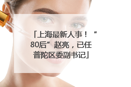 上海最新人事！“80后”赵亮，已任普陀区委副书记