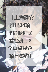 上海静安推出34项举措促进民营经济，8个重点民企项目签约