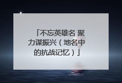 不忘英雄名 聚力谋振兴（地名中的抗战记忆）