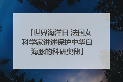 世界海洋日 法国女科学家讲述保护中华白海豚的科研奥秘